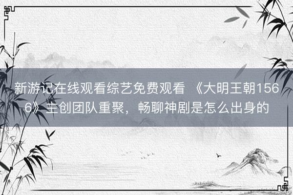 新游记在线观看综艺免费观看 《大明王朝1566》主创团队重聚，畅聊神剧是怎么出身的