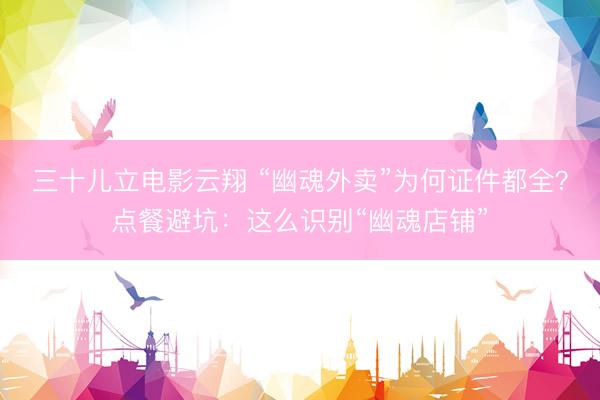 三十儿立电影云翔 “幽魂外卖”为何证件都全?点餐避坑:这么识别“幽魂店铺”