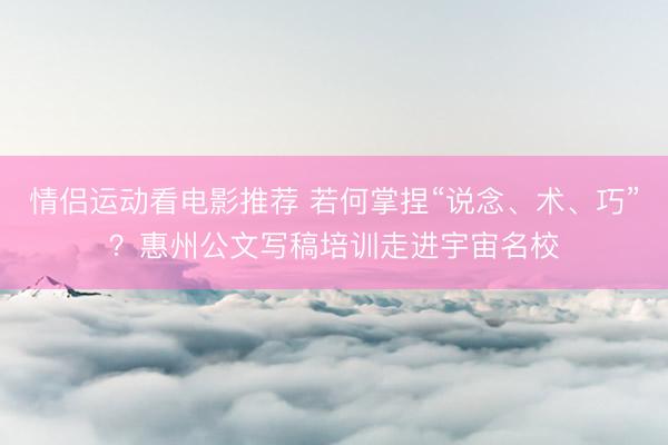 情侣运动看电影推荐 若何掌捏“说念、术、巧”?惠州公文写稿培训走进宇宙名校