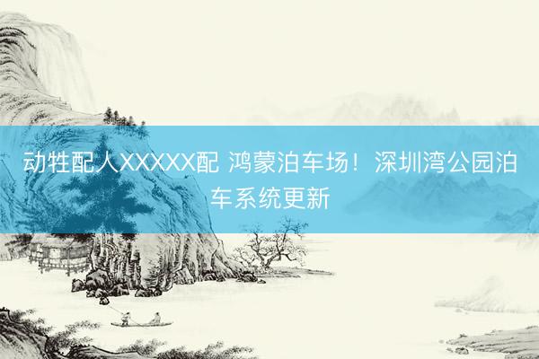 动牲配人XXXXX配 鸿蒙泊车场！深圳湾公园泊车系统更新