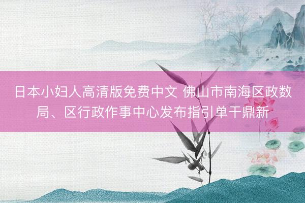 日本小妇人高清版免费中文 佛山市南海区政数局、区行政作事中心发布指引单干鼎新