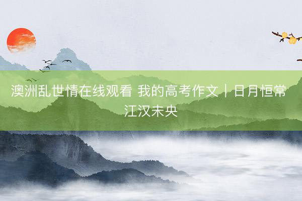 澳洲乱世情在线观看 我的高考作文｜日月恒常 江汉未央