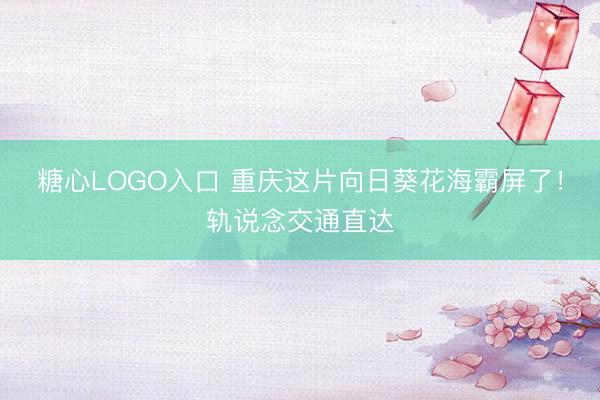 糖心LOGO入口 重庆这片向日葵花海霸屏了！轨说念交通直达