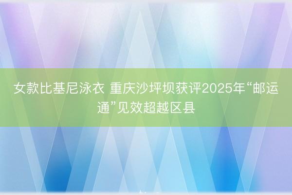 女款比基尼泳衣 重庆沙坪坝获评2025年“邮运通”见效超越区县