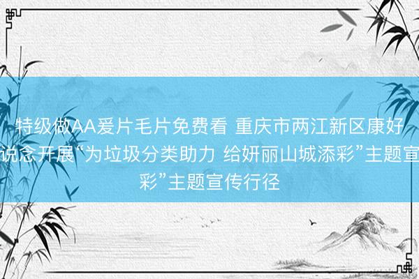 特级做AA爰片毛片免费看 重庆市两江新区康好意思街说念开展“为垃圾分类助力 给妍丽山城添彩”主题宣传行径