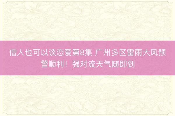 僧人也可以谈恋爱第8集 广州多区雷雨大风预警顺利！强对流天气随即到