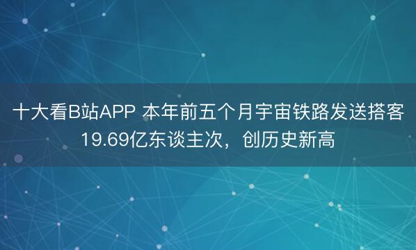 十大看B站APP 本年前五个月宇宙铁路发送搭客19.69亿东谈主次，创历史新高