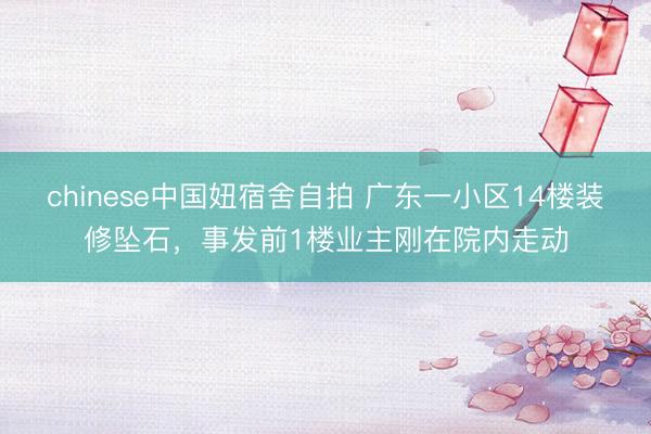 chinese中国妞宿舍自拍 广东一小区14楼装修坠石，事发前1楼业主刚在院内走动