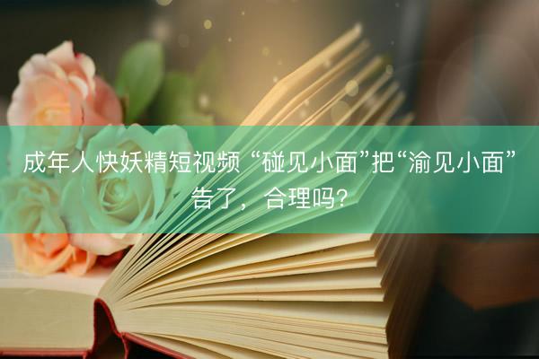 成年人快妖精短视频 “碰见小面”把“渝见小面”告了，合理吗？