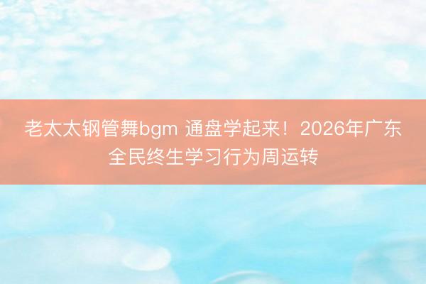老太太钢管舞bgm 通盘学起来！2026年广东全民终生学习行为周运转