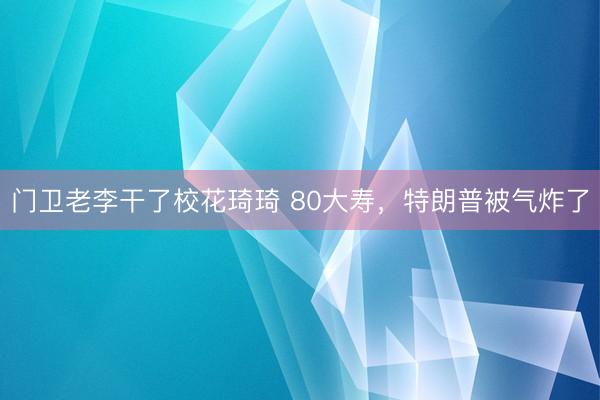 门卫老李干了校花琦琦 80大寿，特朗普被气炸了