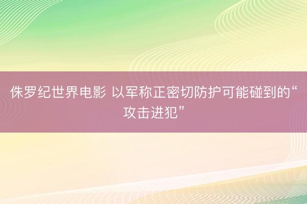 侏罗纪世界电影 以军称正密切防护可能碰到的“攻击进犯”