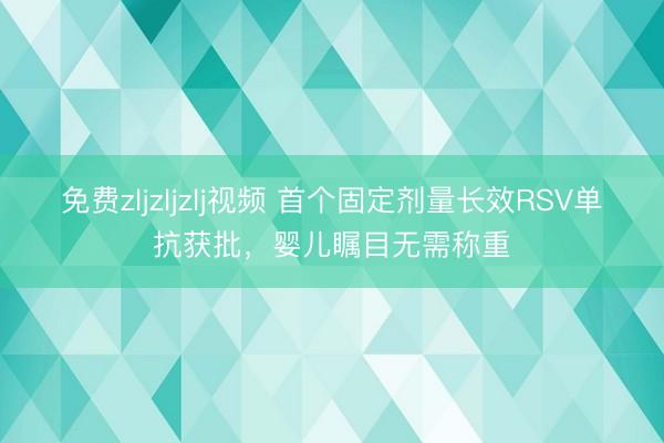 免费zljzljzlj视频 首个固定剂量长效RSV单抗获批，婴儿瞩目无需称重