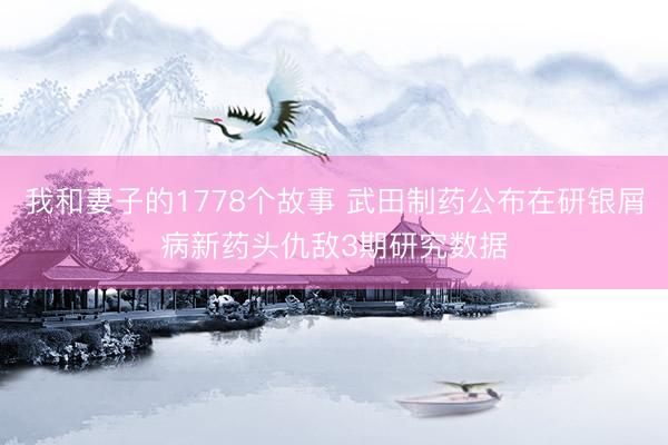 我和妻子的1778个故事 武田制药公布在研银屑病新药头仇敌3期研究数据