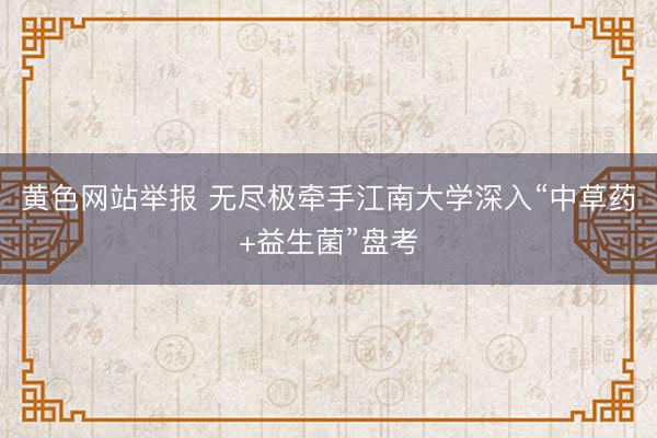 黄色网站举报 无尽极牵手江南大学深入“中草药+益生菌”盘考