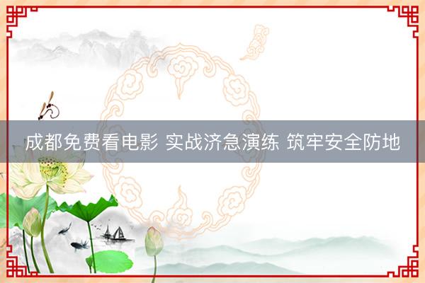 成都免费看电影 实战济急演练 筑牢安全防地