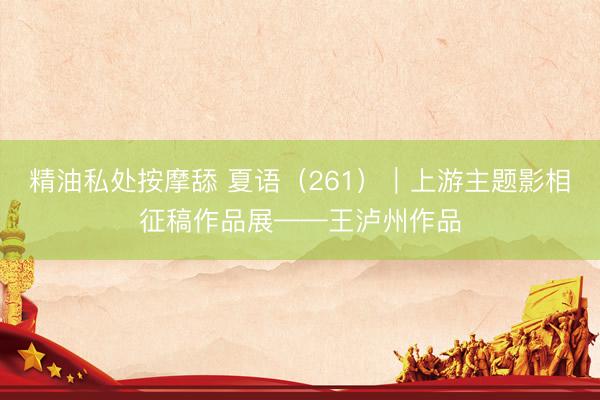 精油私处按摩舔 夏语（261）｜上游主题影相征稿作品展——王泸州作品