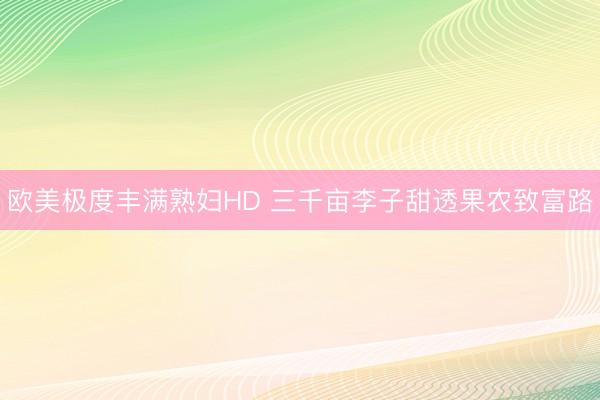 欧美极度丰满熟妇HD 三千亩李子甜透果农致富路