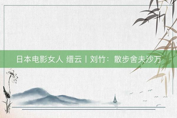 日本电影女人 缙云丨刘竹：散步舍夫沙万