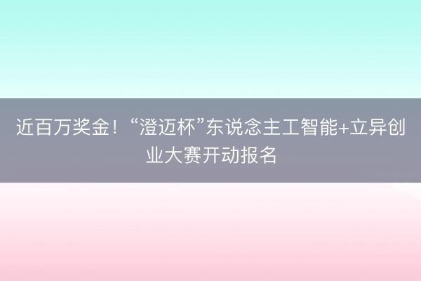 近百万奖金！“澄迈杯”东说念主工智能+立异创业大赛开动报名