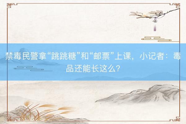 禁毒民警拿“跳跳糖”和“邮票”上课，小记者：毒品还能长这么？