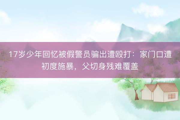 17岁少年回忆被假警员骗出遭殴打：家门口遭初度施暴，父切身残难覆盖