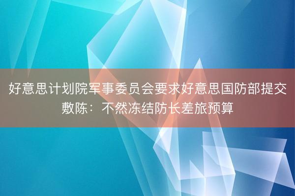 好意思计划院军事委员会要求好意思国防部提交敷陈：不然冻结防长差旅预算