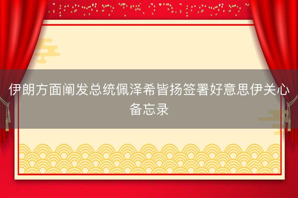 伊朗方面阐发总统佩泽希皆扬签署好意思伊关心备忘录