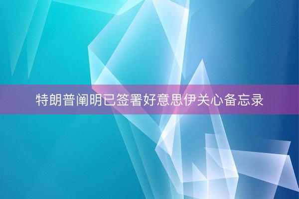 特朗普阐明已签署好意思伊关心备忘录