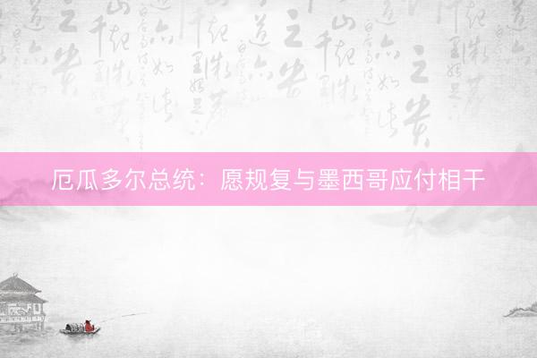 厄瓜多尔总统：愿规复与墨西哥应付相干