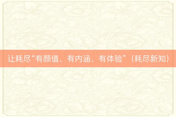 让耗尽“有颜值、有内涵、有体验”（耗尽新知）
