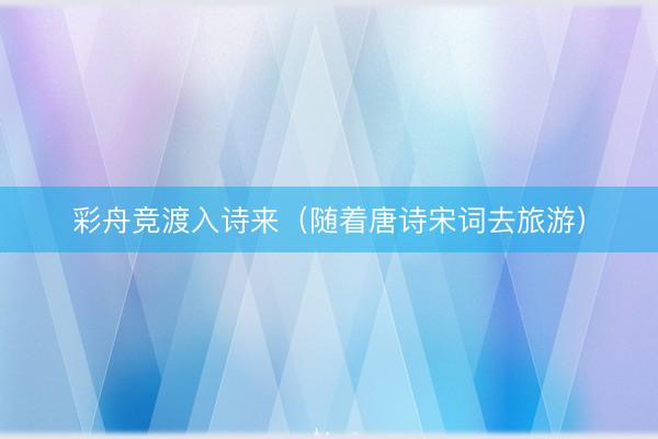 彩舟竞渡入诗来(随着唐诗宋词去旅游)