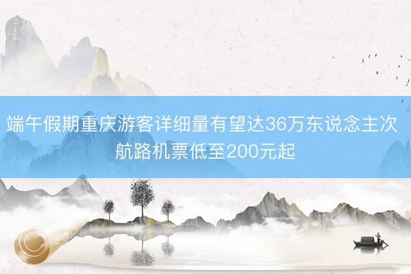 端午假期重庆游客详细量有望达36万东说念主次 航路机票低至200元起