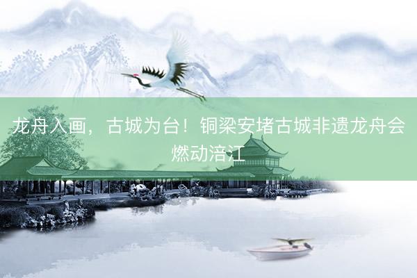 龙舟入画，古城为台！铜梁安堵古城非遗龙舟会燃动涪江
