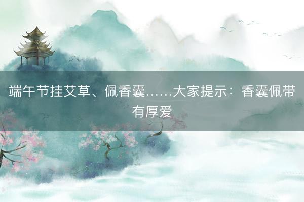端午节挂艾草、佩香囊……大家提示：香囊佩带有厚爱