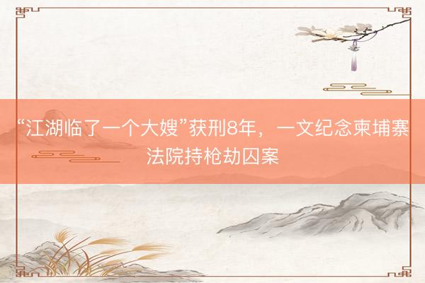 “江湖临了一个大嫂”获刑8年，一文纪念柬埔寨法院持枪劫囚案