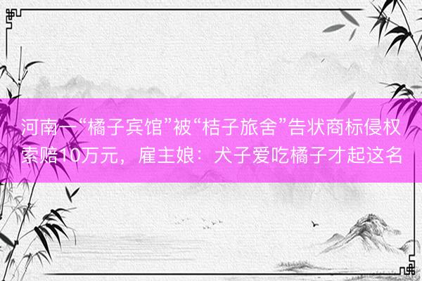 河南一“橘子宾馆”被“桔子旅舍”告状商标侵权索赔10万元，雇主娘：犬子爱吃橘子才起这名
