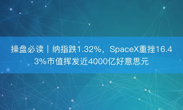 操盘必读|纳指跌1.32%,SpaceX重挫16.43%市值挥发近4000亿好意思元