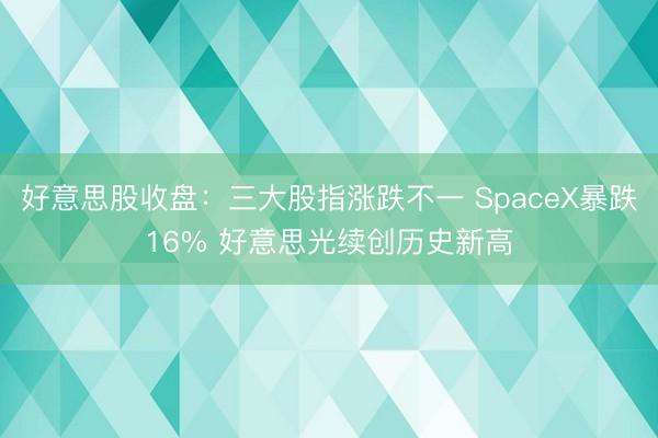 好意思股收盘：三大股指涨跌不一 SpaceX暴跌16% 好意思光续创历史新高