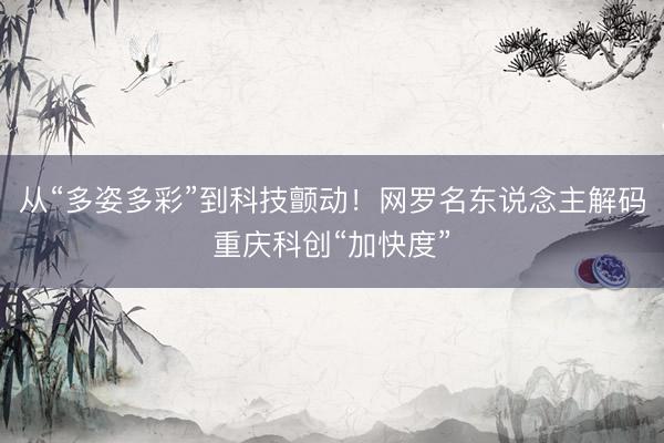 从“多姿多彩”到科技颤动！网罗名东说念主解码重庆科创“加快度”