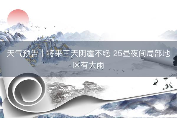 天气预告｜将来三天阴霾不绝 25昼夜间局部地区有大雨